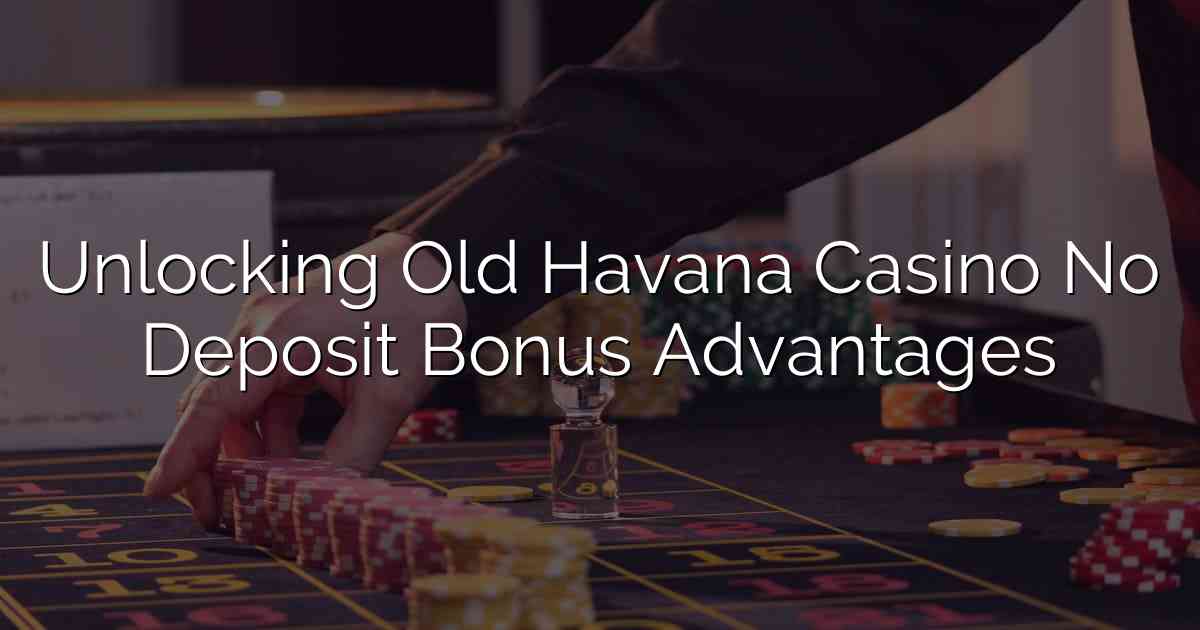 Unlocking Old Havana Casino No Deposit Bonus Advantages