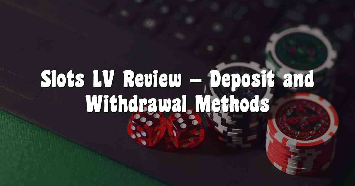 Slots LV Review – Deposit and Withdrawal Methods