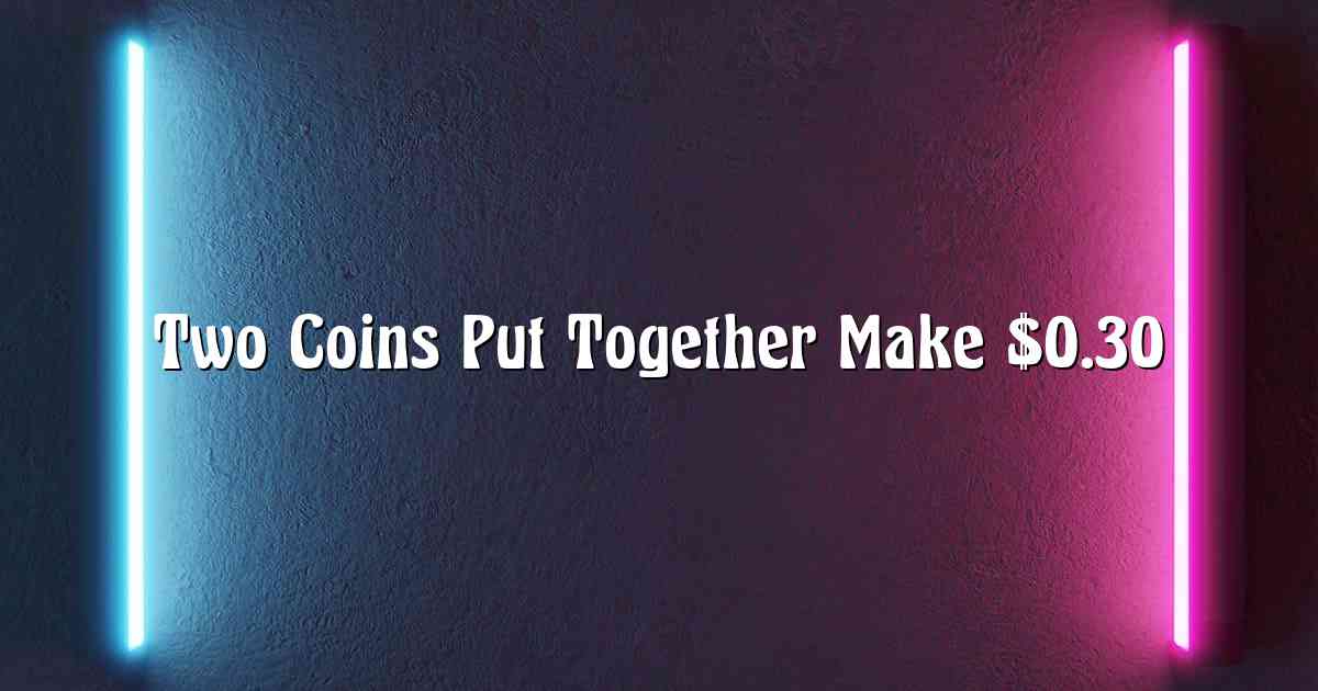 Two Coins Put Together Make $0.30